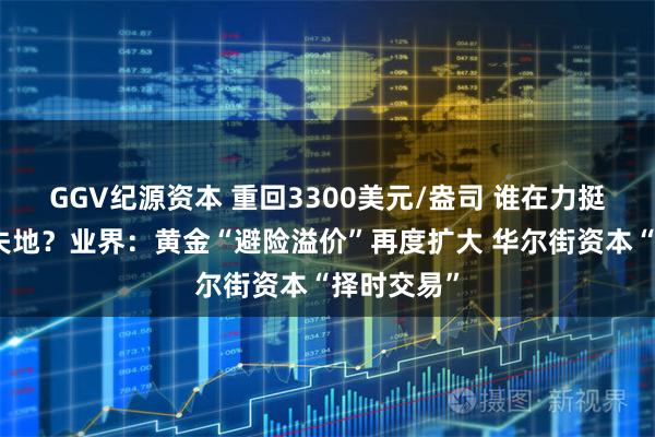 GGV纪源资本 重回3300美元/盎司 谁在力挺金价收复失地？业界：黄金“避险溢价”再度扩大 华尔街资本“择时交易”