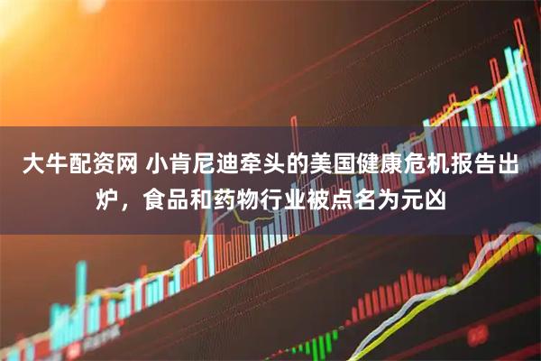 大牛配资网 小肯尼迪牵头的美国健康危机报告出炉，食品和药物行业被点名为元凶
