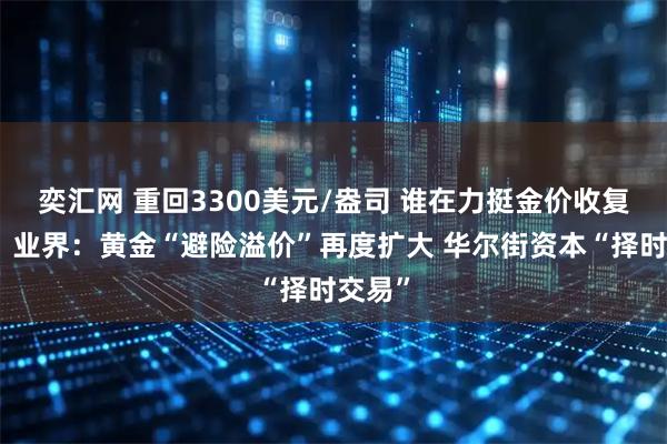 奕汇网 重回3300美元/盎司 谁在力挺金价收复失地？业界：黄金“避险溢价”再度扩大 华尔街资本“择时交易”