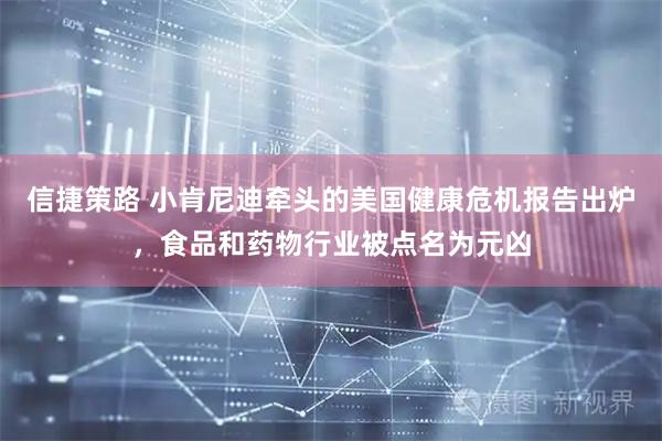 信捷策路 小肯尼迪牵头的美国健康危机报告出炉，食品和药物行业被点名为元凶