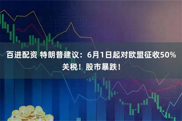 百进配资 特朗普建议：6月1日起对欧盟征收50%关税！股市暴跌！