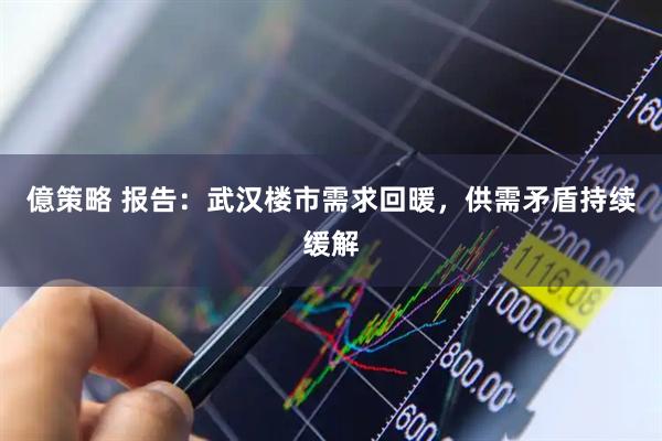 億策略 报告：武汉楼市需求回暖，供需矛盾持续缓解