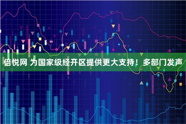 倍悦网 为国家级经开区提供更大支持！多部门发声