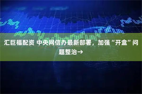 汇巨福配资 中央网信办最新部署，加强“开盒”问题整治→