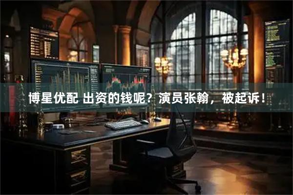 博星优配 出资的钱呢？演员张翰，被起诉！