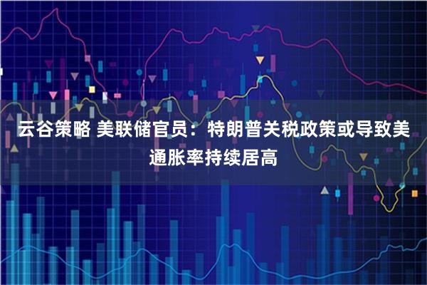云谷策略 美联储官员：特朗普关税政策或导致美通胀率持续居高
