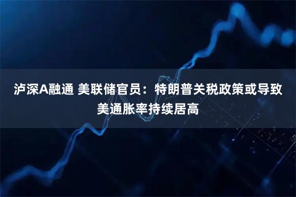 泸深A融通 美联储官员：特朗普关税政策或导致美通胀率持续居高