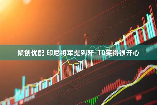 聚创优配 印尼将军提到歼-10笑得很开心