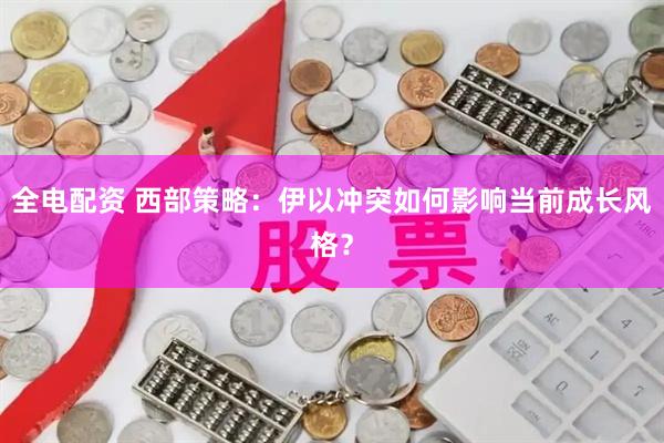 全电配资 西部策略：伊以冲突如何影响当前成长风格？