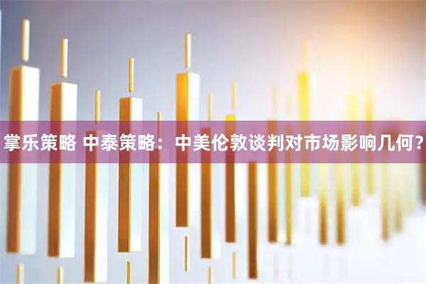 掌乐策略 中泰策略：中美伦敦谈判对市场影响几何？