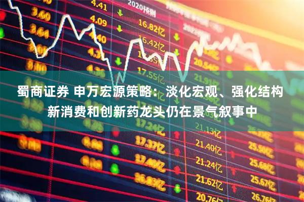 蜀商证券 申万宏源策略：淡化宏观、强化结构 新消费和创新药龙头仍在景气叙事中