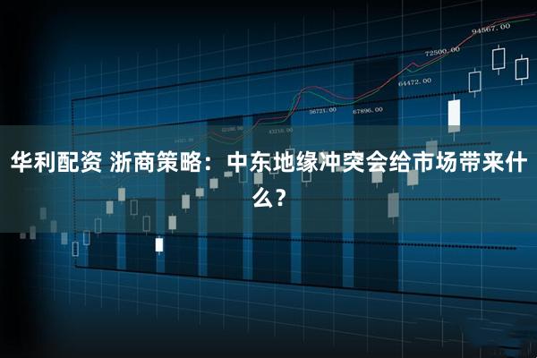 华利配资 浙商策略：中东地缘冲突会给市场带来什么？