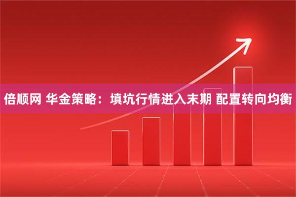 倍顺网 华金策略：填坑行情进入末期 配置转向均衡