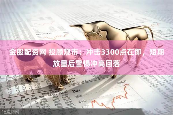 金股配资网 投顾观市：冲击3300点在即，短期放量后警惕冲高回落