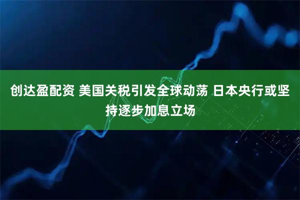 创达盈配资 美国关税引发全球动荡 日本央行或坚持逐步加息立场
