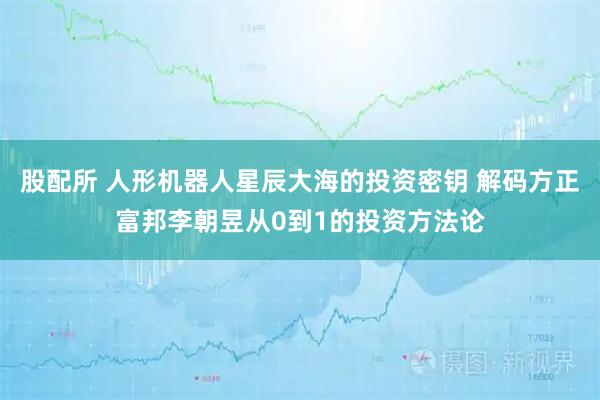 股配所 人形机器人星辰大海的投资密钥 解码方正富邦李朝昱从0到1的投资方法论
