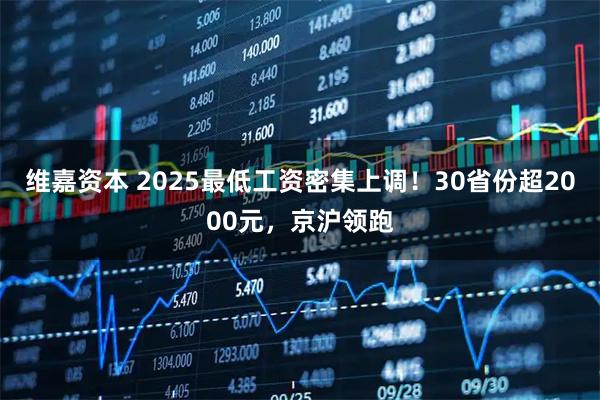 维嘉资本 2025最低工资密集上调！30省份超2000元，京沪领跑