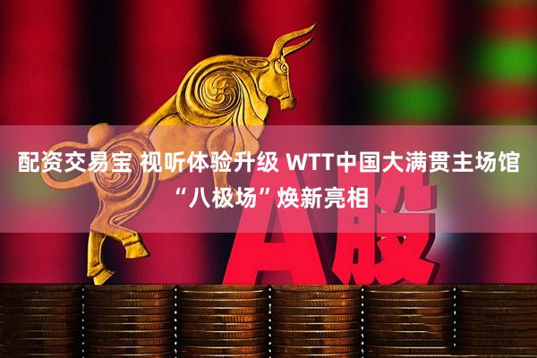 配资交易宝 视听体验升级 WTT中国大满贯主场馆“八极场”焕新亮相