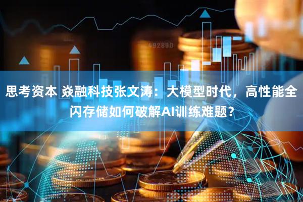 思考资本 焱融科技张文涛：大模型时代，高性能全闪存储如何破解AI训练难题？
