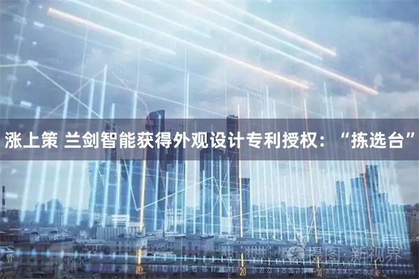 涨上策 兰剑智能获得外观设计专利授权：“拣选台”
