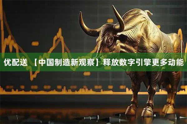 优配送 【中国制造新观察】释放数字引擎更多动能