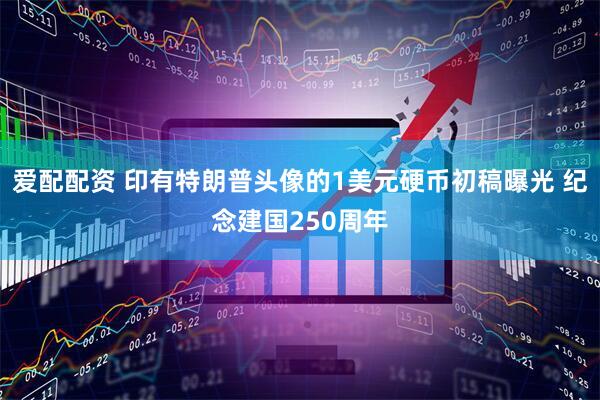 爱配配资 印有特朗普头像的1美元硬币初稿曝光 纪念建国250周年
