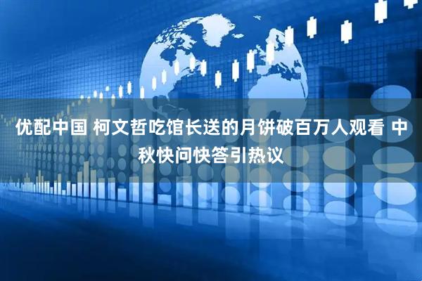 优配中国 柯文哲吃馆长送的月饼破百万人观看 中秋快问快答引热议