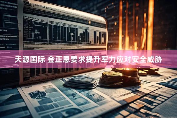 天源国际 金正恩要求提升军力应对安全威胁