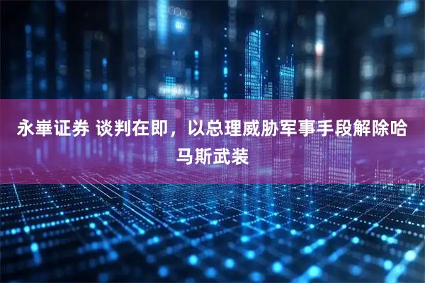 永崋证券 谈判在即，以总理威胁军事手段解除哈马斯武装