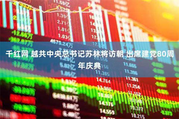 千红网 越共中央总书记苏林将访朝 出席建党80周年庆典