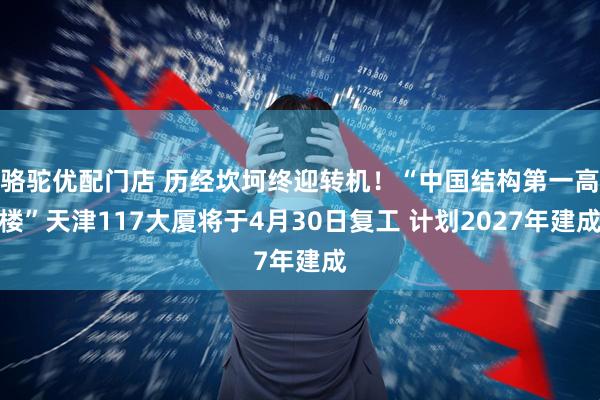 骆驼优配门店 历经坎坷终迎转机！“中国结构第一高楼”天津117大厦将于4月30日复工 计划2027年建成