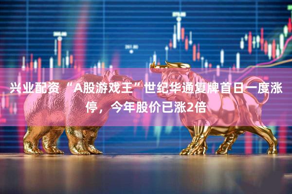兴业配资 “A股游戏王”世纪华通复牌首日一度涨停，今年股价已涨2倍
