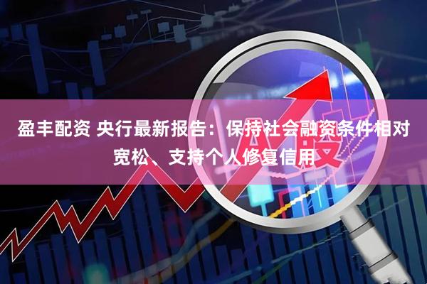 盈丰配资 央行最新报告：保持社会融资条件相对宽松、支持个人修复信用