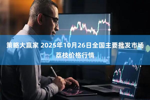 策略大赢家 2025年10月26日全国主要批发市场荔枝价格行情