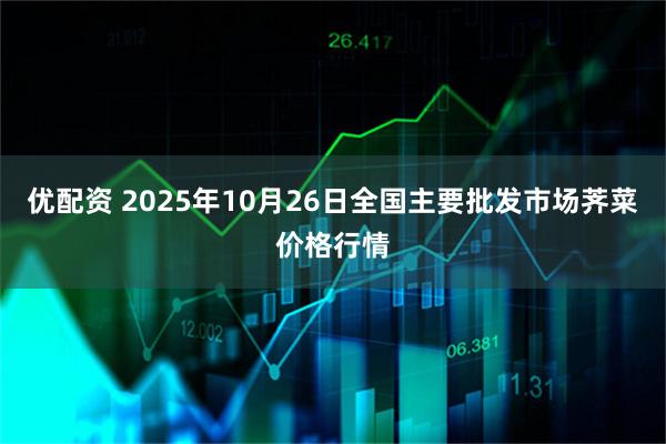 优配资 2025年10月26日全国主要批发市场荠菜价格行情