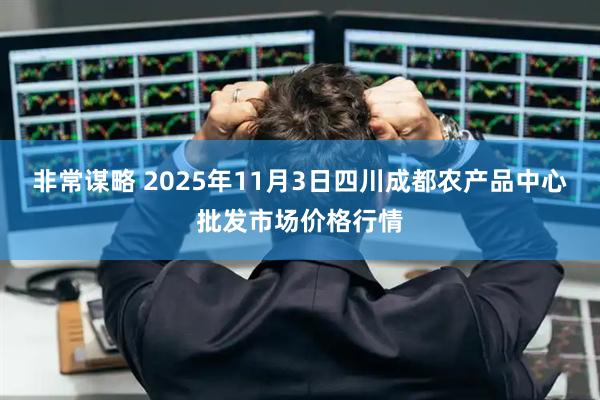 非常谋略 2025年11月3日四川成都农产品中心批发市场价格行情