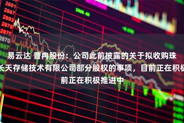 易云达 普冉股份：公司此前披露的关于拟收购珠海诺亚长天存储技术有限公司部分股权的事项，目前正在积极推进中