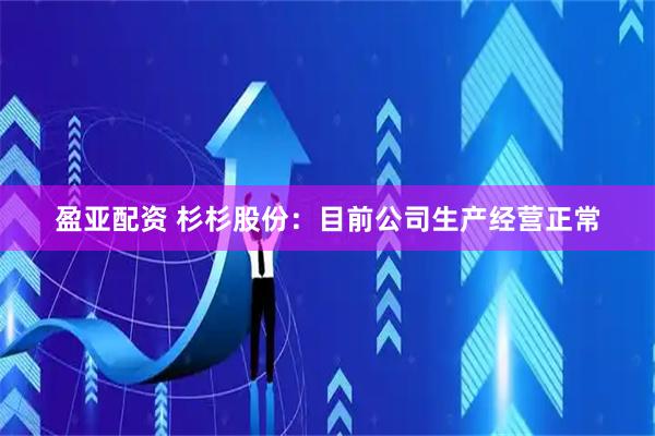 盈亚配资 杉杉股份：目前公司生产经营正常
