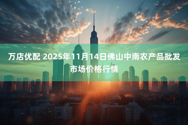 万店优配 2025年11月14日佛山中南农产品批发市场价格行情