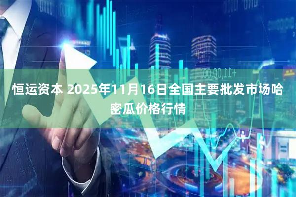 恒运资本 2025年11月16日全国主要批发市场哈密瓜价格行情