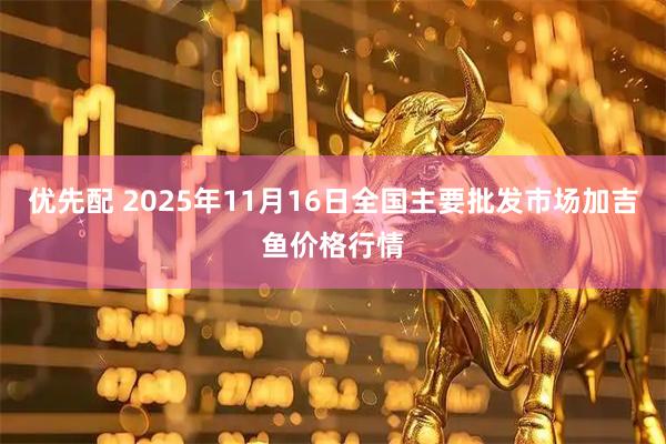 优先配 2025年11月16日全国主要批发市场加吉鱼价格行情