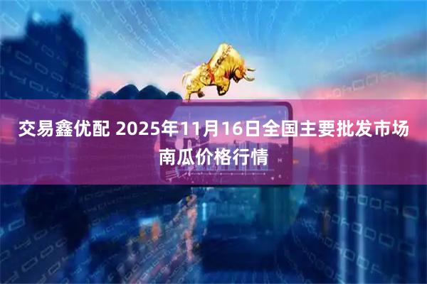 交易鑫优配 2025年11月16日全国主要批发市场南瓜价格行情