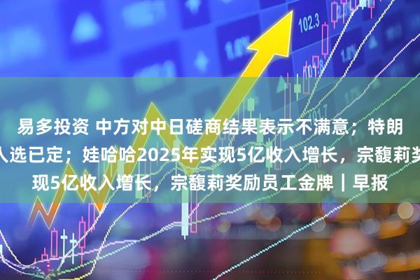 易多投资 中方对中日磋商结果表示不满意；特朗普暗示美联储主席人选已定；娃哈哈2025年实现5亿收入增长，宗馥莉奖励员工金牌｜早报