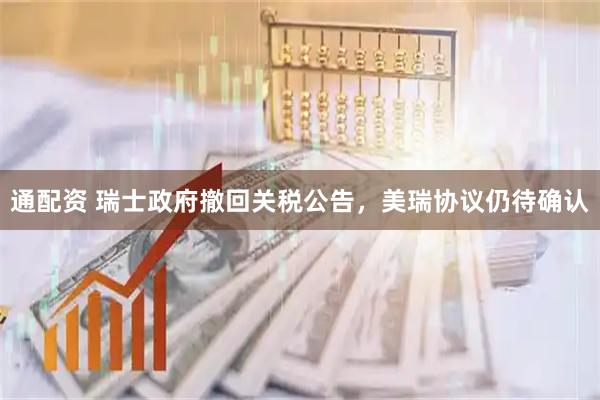 通配资 瑞士政府撤回关税公告，美瑞协议仍待确认
