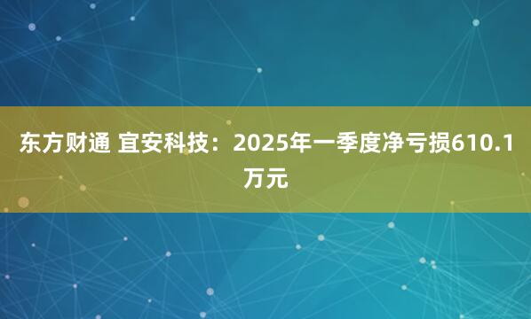 东方财通 宜安科技：2025年一季度净亏损610.1万元