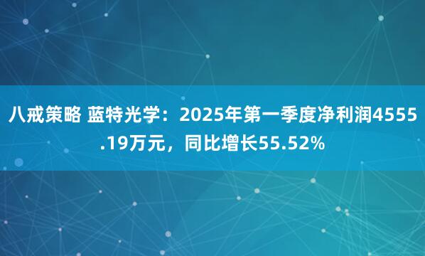 八戒策略 蓝特光学：2025年第一季度净利润4555.19万元，同比增长55.52%