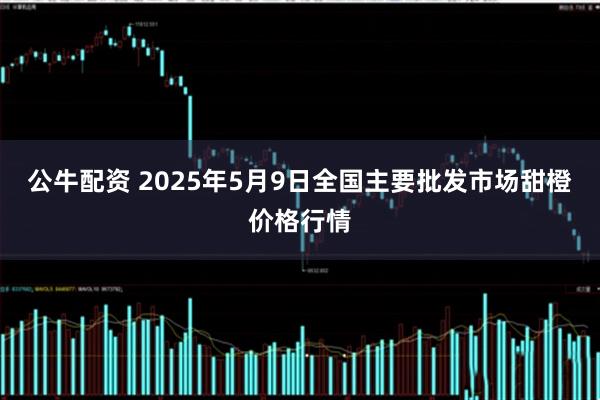 公牛配资 2025年5月9日全国主要批发市场甜橙价格行情