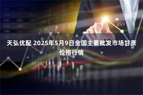天弘优配 2025年5月9日全国主要批发市场甘蔗价格行情