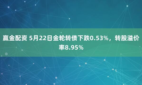赢金配资 5月22日金轮转债下跌0.53%，转股溢价率8.95%
