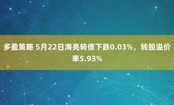 多盈策略 5月22日海亮转债下跌0.03%，转股溢价率5.93%